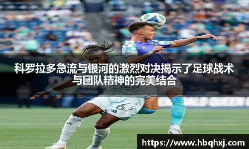 科罗拉多急流与银河的激烈对决揭示了足球战术与团队精神的完美结合